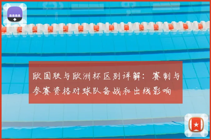 欧国联与欧洲杯区别详解:赛制与参赛资格对球队备战和出线影响