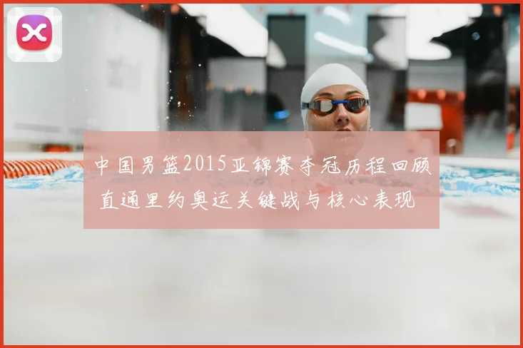 中国男篮2015亚锦赛夺冠历程回顾 直通里约奥运关键战与核心表现