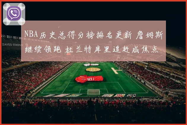 NBA历史总得分榜排名更新 詹姆斯继续领跑 杜兰特库里追赶成焦点