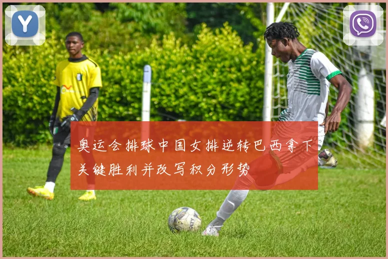 奥运会排球中国女排逆转巴西拿下关键胜利并改写积分形势