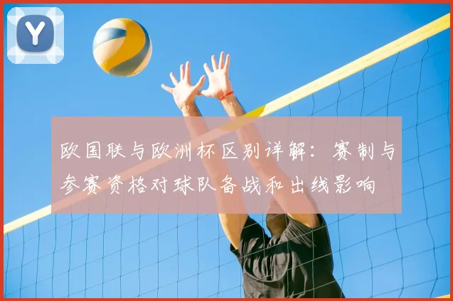 欧国联与欧洲杯区别详解:赛制与参赛资格对球队备战和出线影响