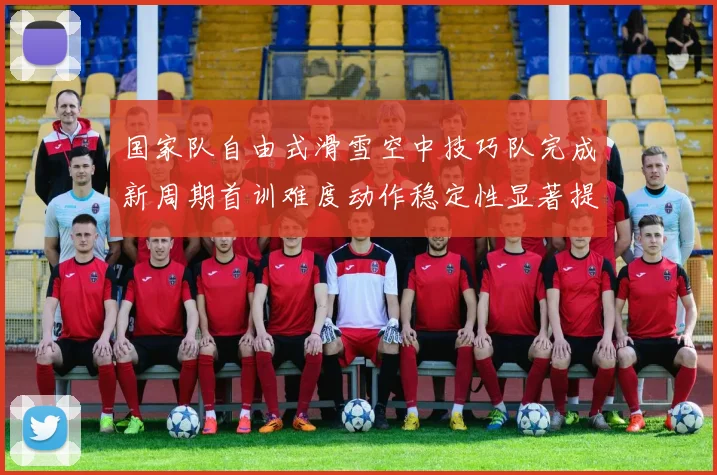 国家队自由式滑雪空中技巧队完成新周期首训难度动作稳定性显著提升