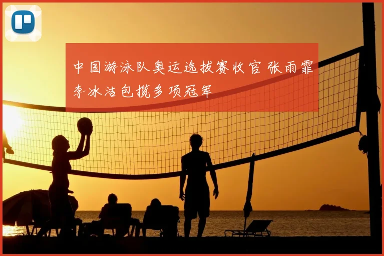 中国游泳队奥运选拔赛收官 张雨霏李冰洁包揽多项冠军