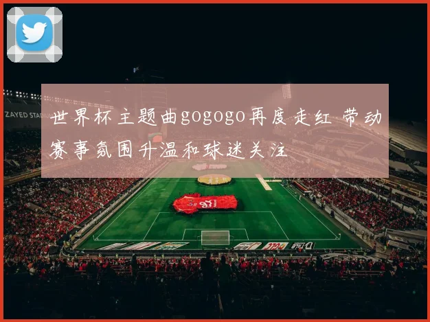世界杯主题曲gogogo再度走红 带动赛事氛围升温和球迷关注