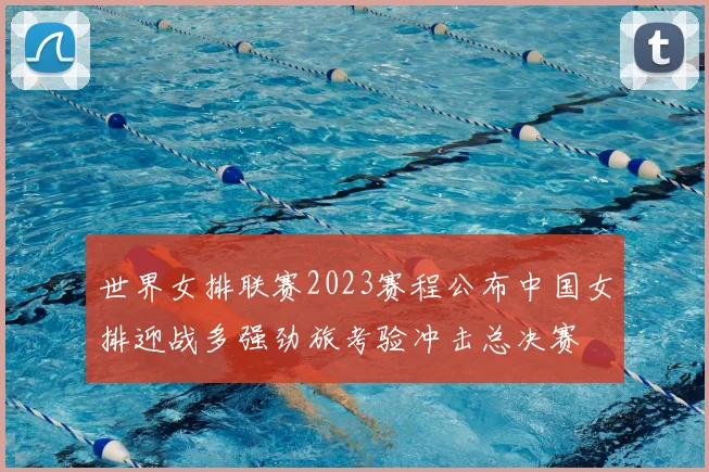 世界女排联赛2023赛程公布中国女排迎战多强劲旅考验冲击总决赛