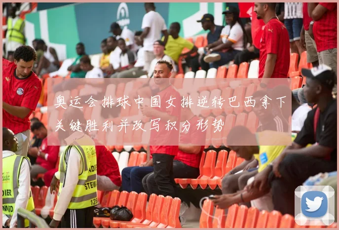 奥运会排球中国女排逆转巴西拿下关键胜利并改写积分形势