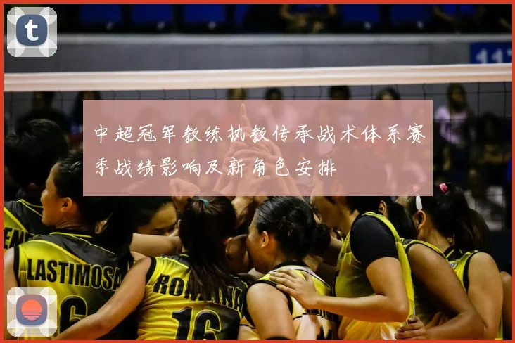中超冠军教练执教传承战术体系赛季战绩影响及新角色安排