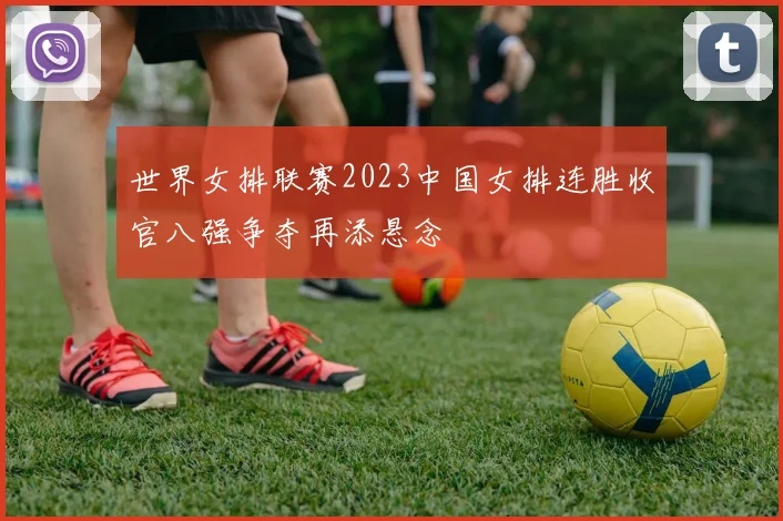 世界女排联赛2023中国女排连胜收官八强争夺再添悬念