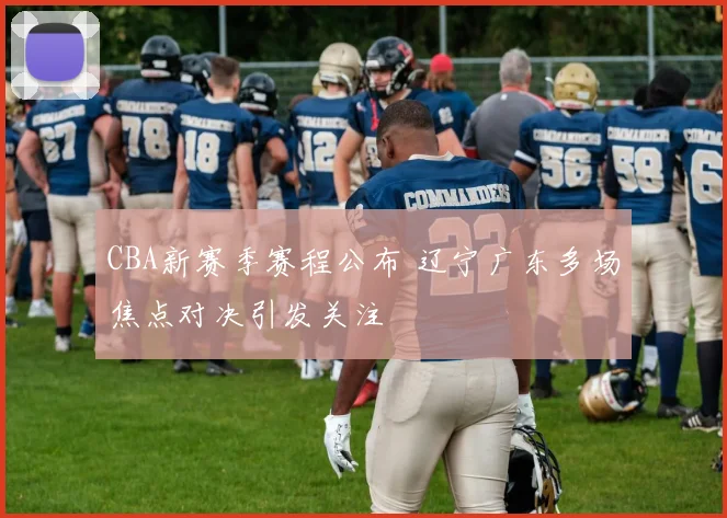 CBA新赛季赛程公布 辽宁广东多场焦点对决引发关注