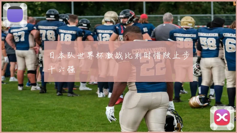日本队世界杯激战比利时惜败止步十六强