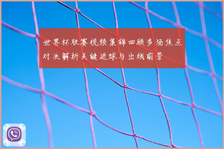 世界杯联赛视频集锦回顾多场焦点对决解析关键进球与出线前景