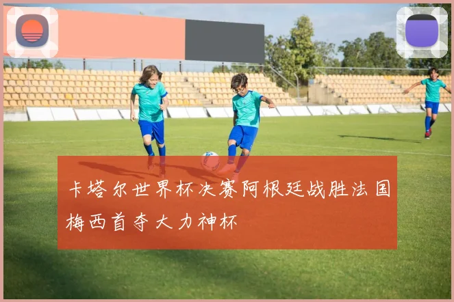 卡塔尔世界杯决赛阿根廷战胜法国梅西首夺大力神杯