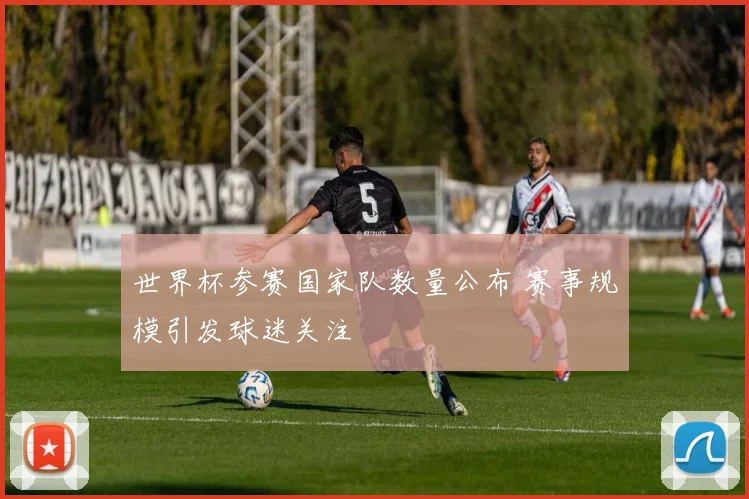 世界杯参赛国家队数量公布 赛事规模引发球迷关注