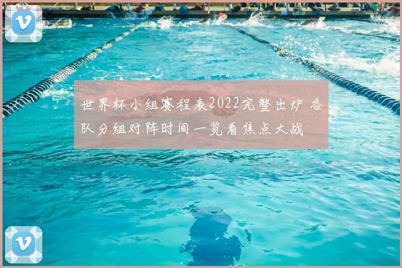 世界杯小组赛程表2022完整出炉 各队分组对阵时间一览看焦点大战