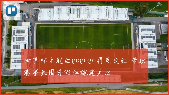 世界杯主题曲gogogo再度走红 带动赛事氛围升温和球迷关注