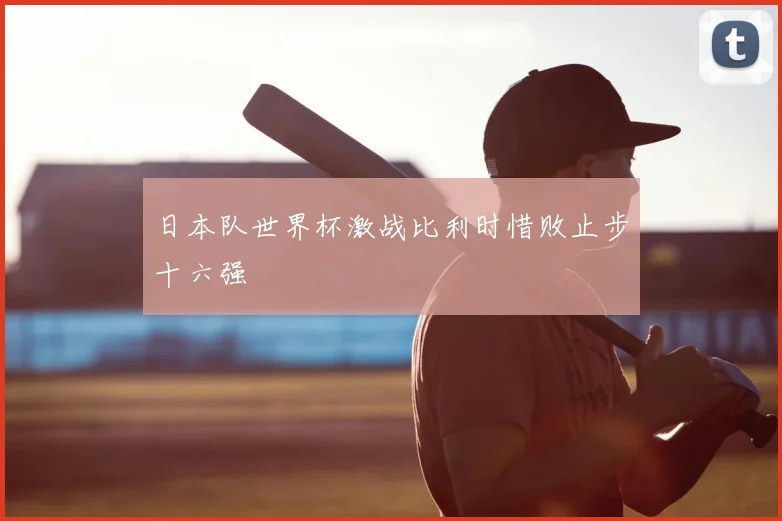 日本队世界杯激战比利时惜败止步十六强