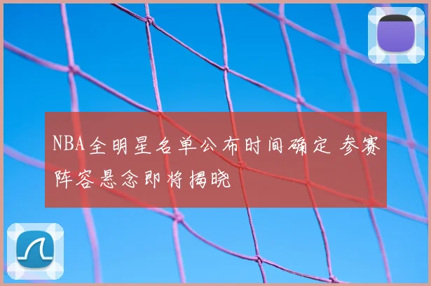 NBA全明星名单公布时间确定 参赛阵容悬念即将揭晓