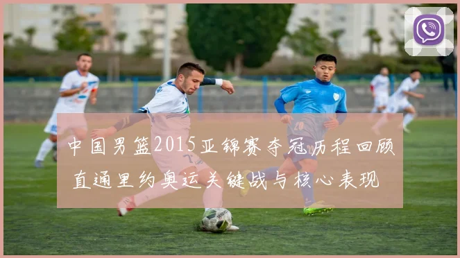 中国男篮2015亚锦赛夺冠历程回顾 直通里约奥运关键战与核心表现