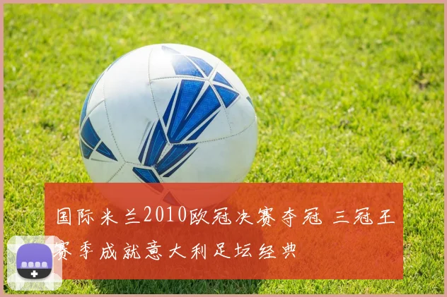 国际米兰2010欧冠决赛夺冠 三冠王赛季成就意大利足坛经典