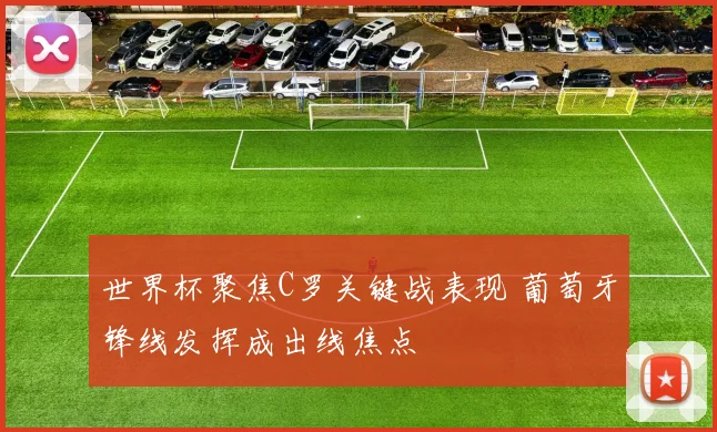 世界杯聚焦C罗关键战表现 葡萄牙锋线发挥成出线焦点