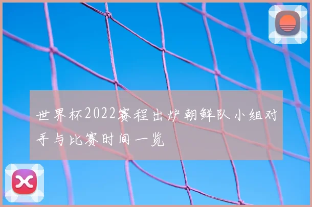 世界杯2022赛程出炉朝鲜队小组对手与比赛时间一览