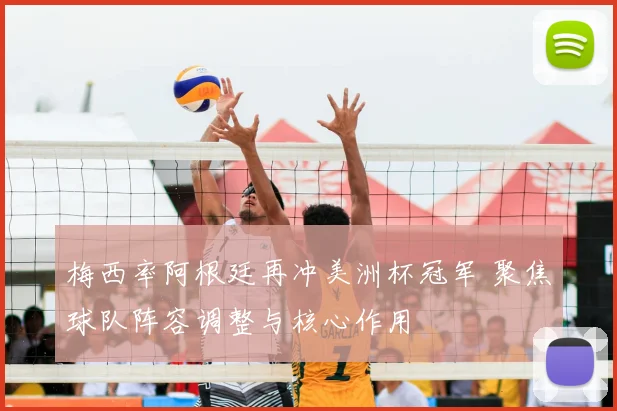 梅西率阿根廷再冲美洲杯冠军 聚焦球队阵容调整与核心作用