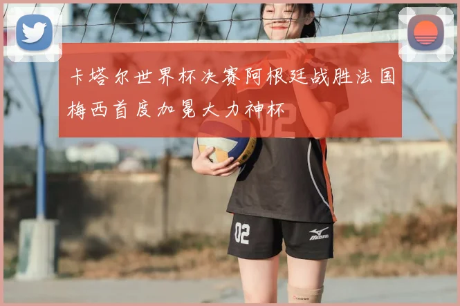 卡塔尔世界杯决赛阿根廷战胜法国梅西首度加冕大力神杯