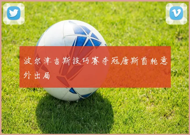 波尔津吉斯技巧赛夺冠唐斯首轮意外出局