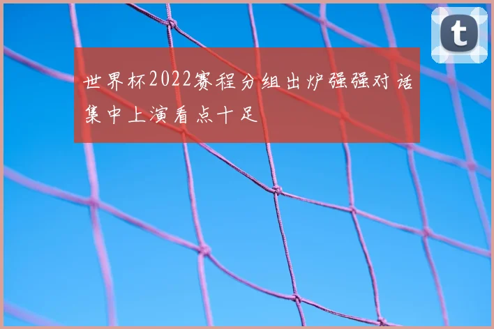 世界杯2022赛程分组出炉强强对话集中上演看点十足