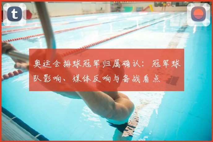 奥运会排球冠军归属确认：冠军球队影响、媒体反响与备战看点