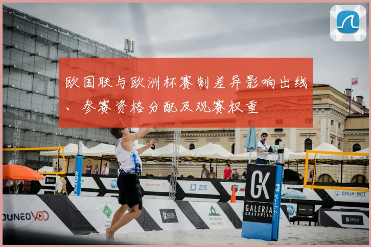 欧国联与欧洲杯赛制差异影响出线、参赛资格分配及观赛权重