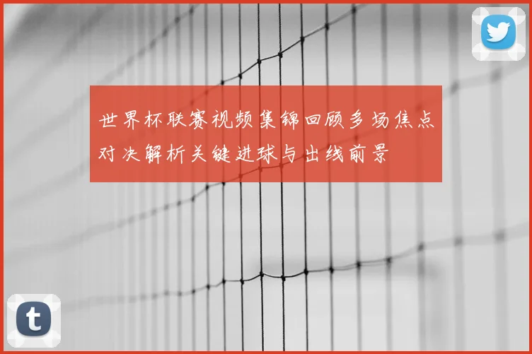 世界杯联赛视频集锦回顾多场焦点对决解析关键进球与出线前景
