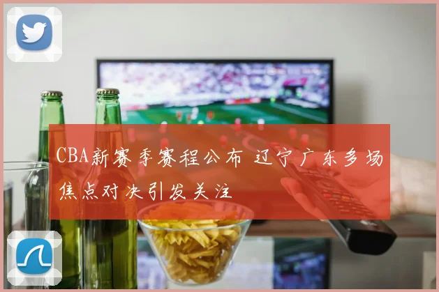 CBA新赛季赛程公布 辽宁广东多场焦点对决引发关注