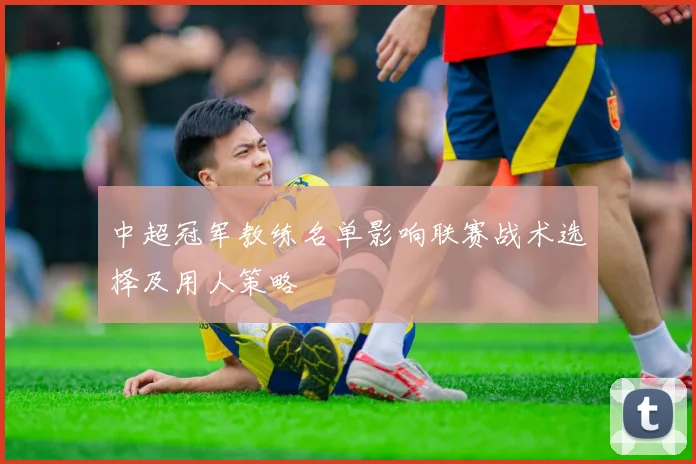 中超冠军教练名单影响联赛战术选择及用人策略