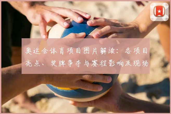 奥运会体育项目图片解读:各项目亮点、奖牌争夺与赛程影响及现场看点