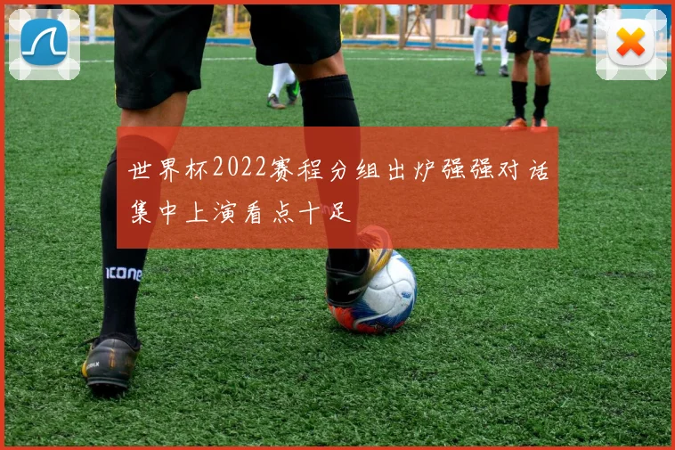 世界杯2022赛程分组出炉强强对话集中上演看点十足