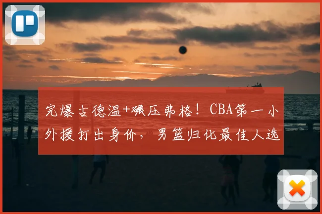 完爆古德温+碾压弗格！CBA第一小外援打出身价，男篮归化最佳人选