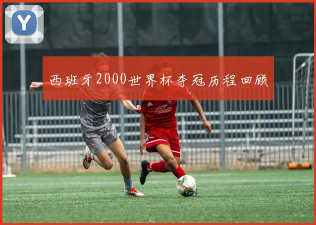 西班牙2000世界杯夺冠历程回顾